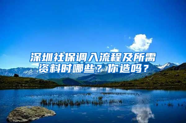 深圳社保调入流程及所需资料时哪些？你造吗？