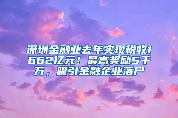 深圳金融业去年实现税收1662亿元！最高奖励5千万，吸引金融企业落户