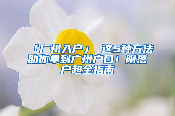 「广州入户」 这5种方法助你拿到广州户口！附落户超全指南