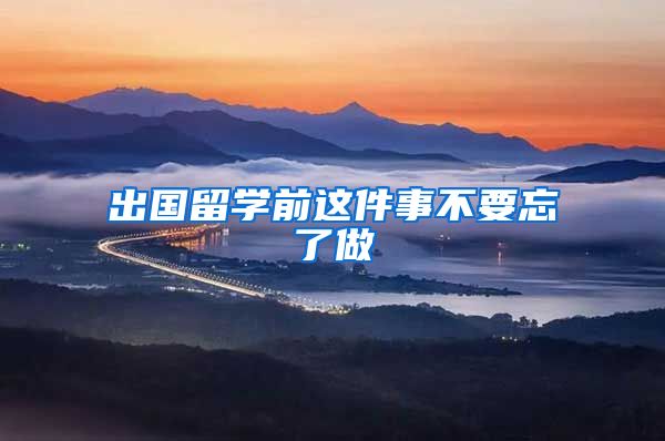 出国留学前这件事不要忘了做