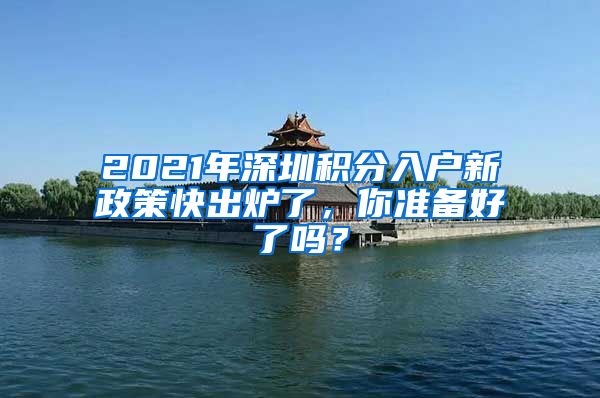2021年深圳积分入户新政策快出炉了，你准备好了吗？