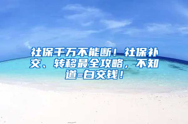 社保千万不能断！社保补交、转移最全攻略，不知道=白交钱！