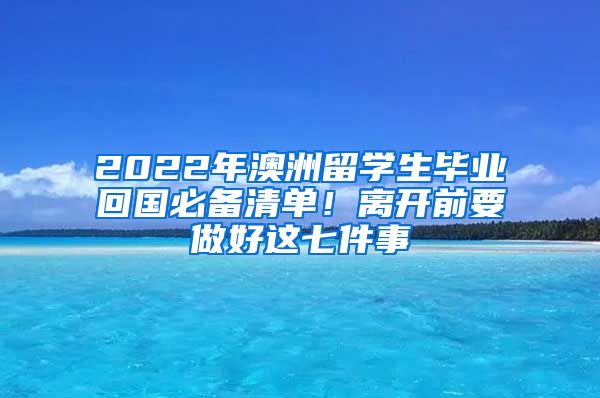 2022年澳洲留学生毕业回国必备清单！离开前要做好这七件事