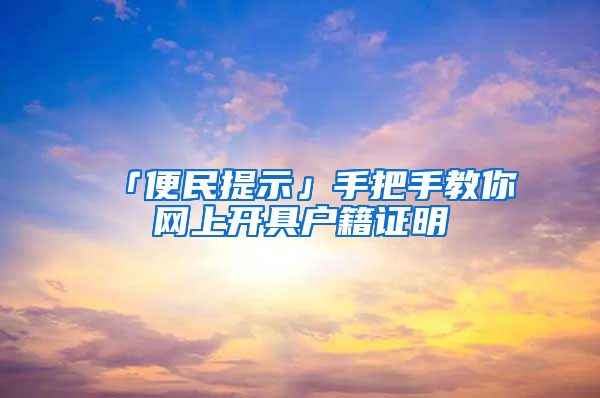 「便民提示」手把手教你网上开具户籍证明