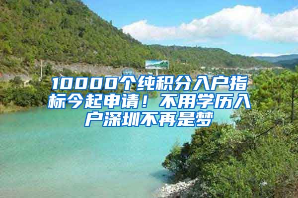 10000个纯积分入户指标今起申请！不用学历入户深圳不再是梦