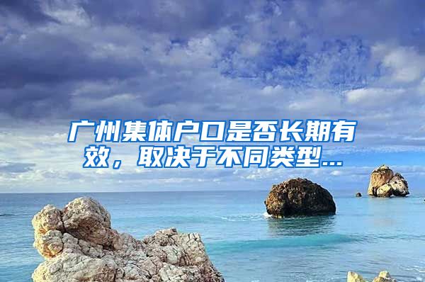 广州集体户口是否长期有效，取决于不同类型...