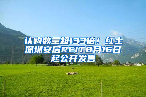 认购数量超133倍！红土深圳安居REIT8月16日起公开发售