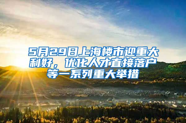 5月29日上海楼市迎重大利好，优化人才直接落户等一系列重大举措
