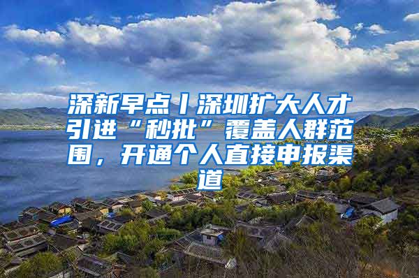 深新早点丨深圳扩大人才引进“秒批”覆盖人群范围，开通个人直接申报渠道
