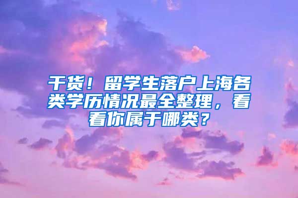 干货！留学生落户上海各类学历情况最全整理，看看你属于哪类？