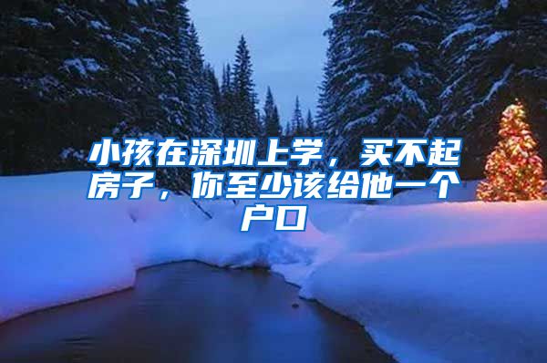 小孩在深圳上学，买不起房子，你至少该给他一个户口