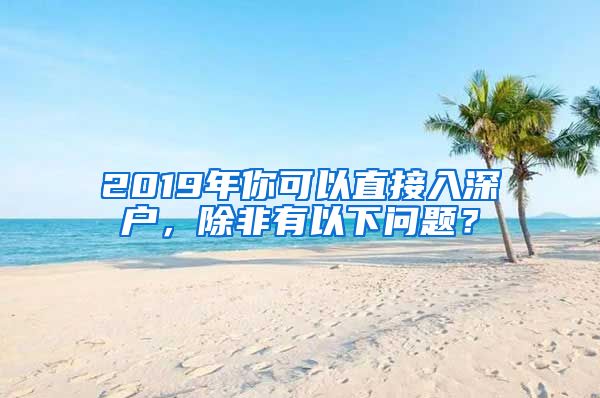 2019年你可以直接入深户，除非有以下问题？
