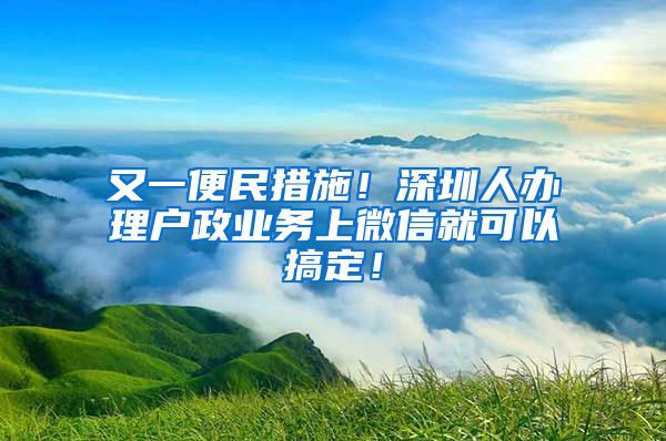 又一便民措施！深圳人办理户政业务上微信就可以搞定！