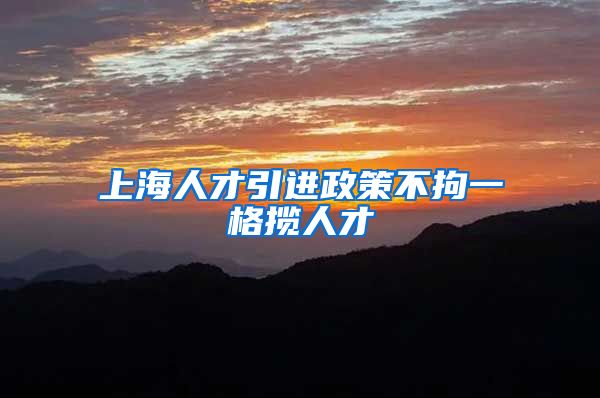 上海人才引进政策不拘一格揽人才