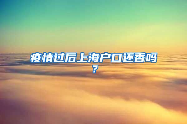 疫情过后上海户口还香吗？
