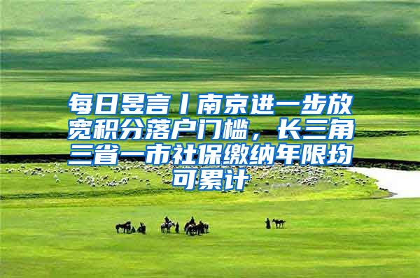 每日昱言丨南京进一步放宽积分落户门槛，长三角三省一市社保缴纳年限均可累计
