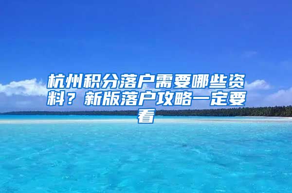 杭州积分落户需要哪些资料？新版落户攻略一定要看