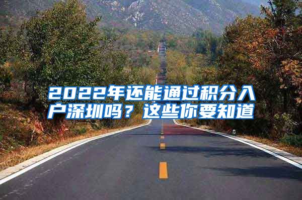 2022年还能通过积分入户深圳吗？这些你要知道