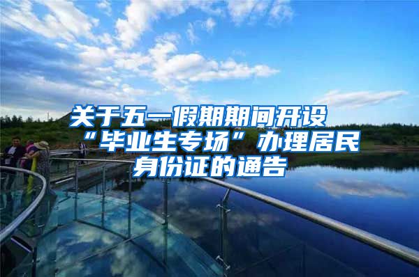 关于五一假期期间开设“毕业生专场”办理居民身份证的通告