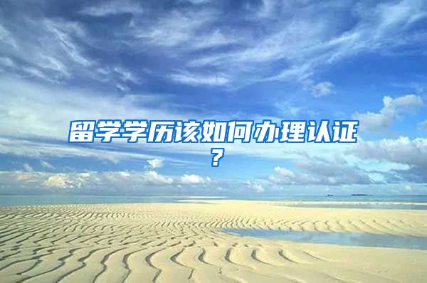留学学历该如何办理认证？