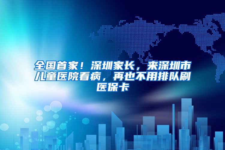 全国首家！深圳家长，来深圳市儿童医院看病，再也不用排队刷医保卡