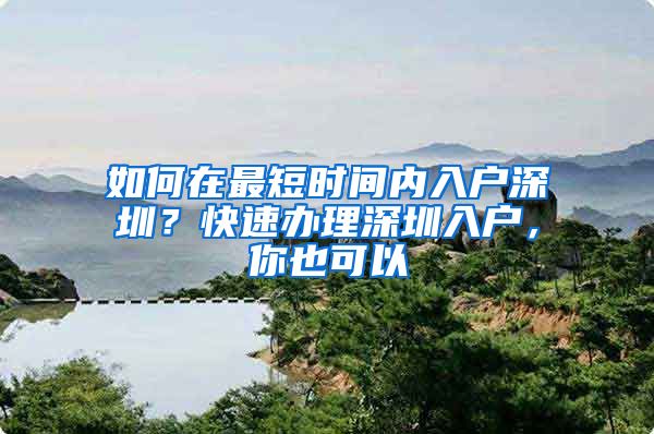 如何在最短时间内入户深圳？快速办理深圳入户，你也可以