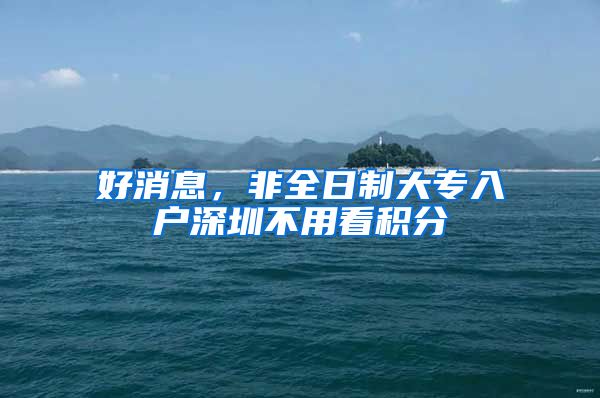 好消息，非全日制大专入户深圳不用看积分