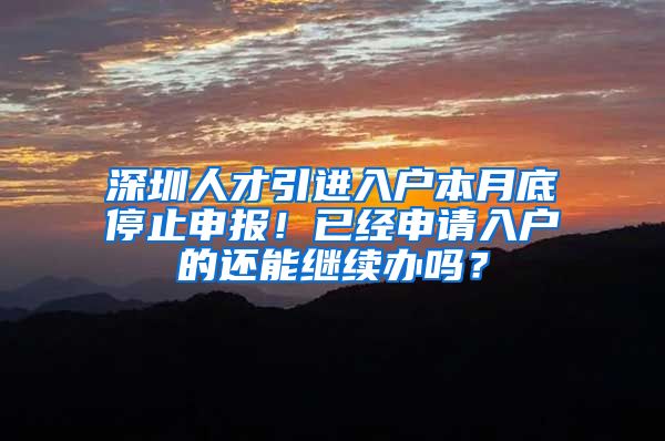 深圳人才引进入户本月底停止申报！已经申请入户的还能继续办吗？