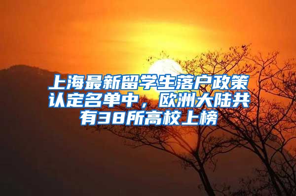 上海最新留学生落户政策认定名单中，欧洲大陆共有38所高校上榜