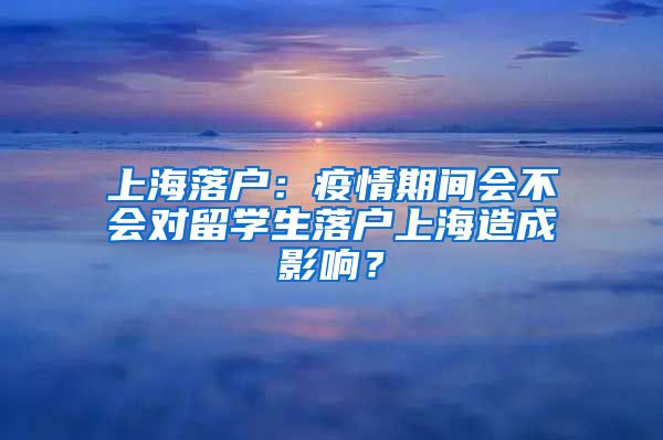 上海落户：疫情期间会不会对留学生落户上海造成影响？