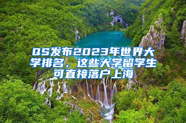 QS发布2023年世界大学排名，这些大学留学生可直接落户上海