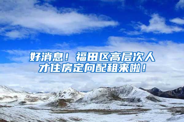 好消息！福田区高层次人才住房定向配租来啦！