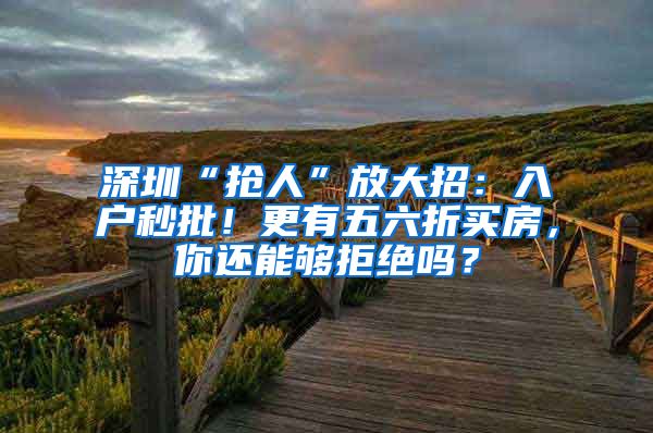 深圳“抢人”放大招：入户秒批！更有五六折买房，你还能够拒绝吗？