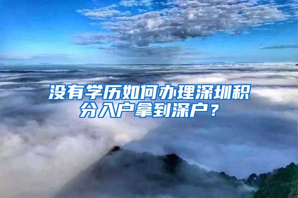 没有学历如何办理深圳积分入户拿到深户？