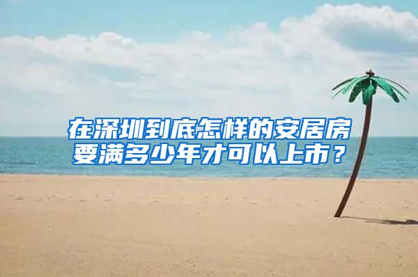在深圳到底怎样的安居房要满多少年才可以上市？