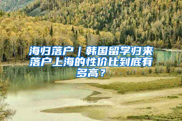 海归落户｜韩国留学归来落户上海的性价比到底有多高？