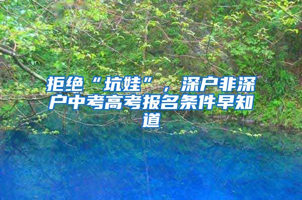 拒绝“坑娃”，深户非深户中考高考报名条件早知道