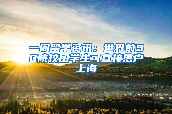 一周留学资讯：世界前50院校留学生可直接落户上海