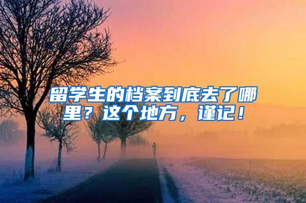 留学生的档案到底去了哪里？这个地方，谨记！