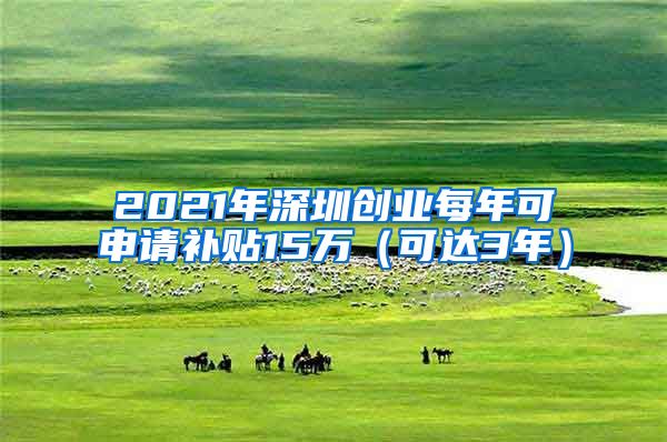 2021年深圳创业每年可申请补贴15万（可达3年）