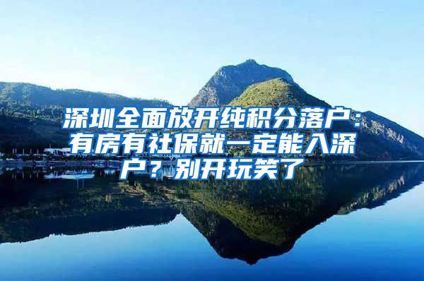 深圳全面放开纯积分落户：有房有社保就一定能入深户？别开玩笑了