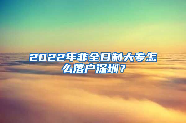 2022年非全日制大专怎么落户深圳？
