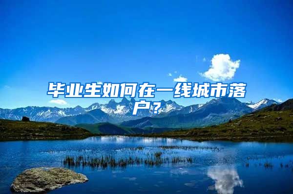 毕业生如何在一线城市落户？