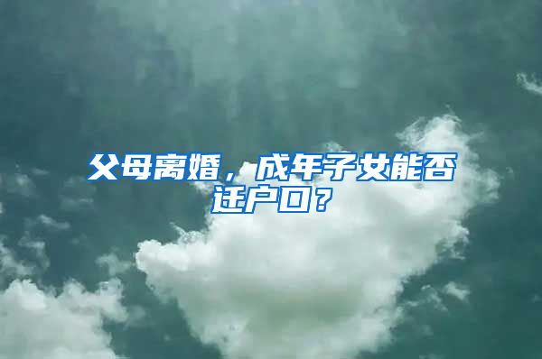 父母离婚，成年子女能否迁户口？