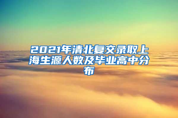 2021年清北复交录取上海生源人数及毕业高中分布