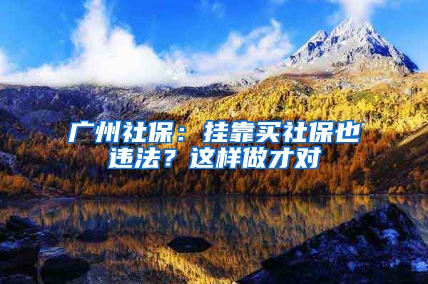 广州社保：挂靠买社保也违法？这样做才对