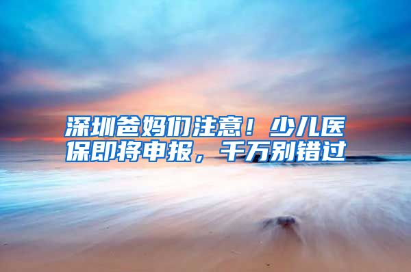 深圳爸妈们注意！少儿医保即将申报，千万别错过