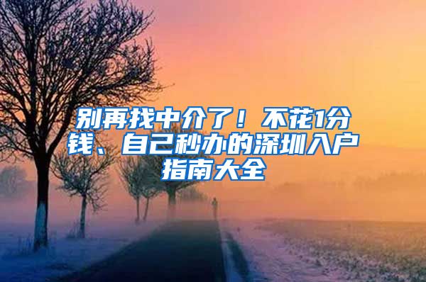 别再找中介了！不花1分钱、自己秒办的深圳入户指南大全