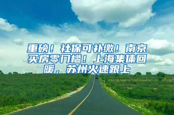 重磅！社保可补缴！南京买房零门槛！上海集体回暖，苏州火速跟上