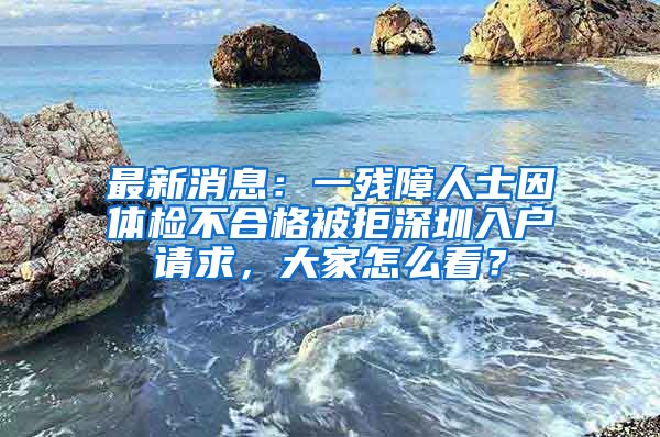 最新消息：一残障人士因体检不合格被拒深圳入户请求，大家怎么看？